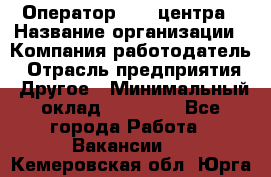 Оператор call-центра › Название организации ­ Компания-работодатель › Отрасль предприятия ­ Другое › Минимальный оклад ­ 15 000 - Все города Работа » Вакансии   . Кемеровская обл.,Юрга г.